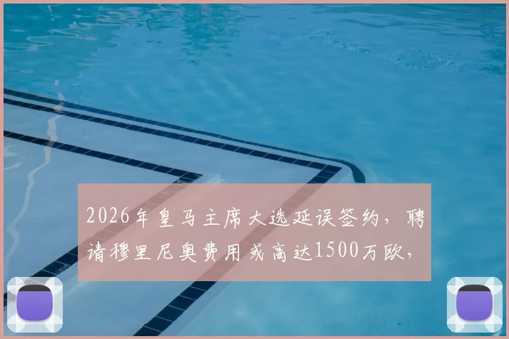 2026年皇马主席大选延误签约,聘请穆里尼奥费用或高达1500万欧,最新进展分析