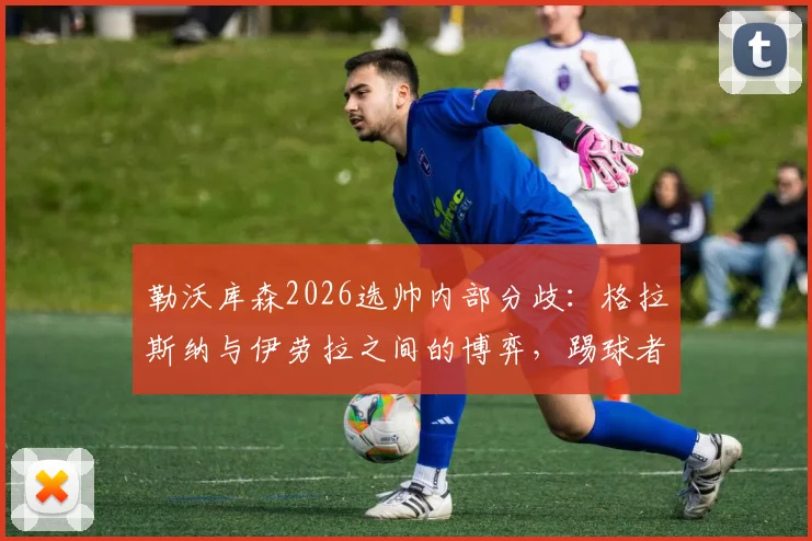 勒沃库森2026选帅内部分歧:格拉斯纳与伊劳拉之间的博弈,踢球者最新爆料主帅人选变动
