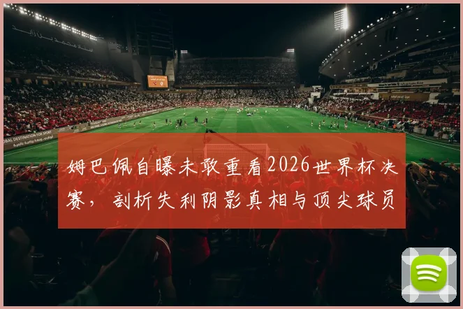 姆巴佩自曝未敢重看2026世界杯决赛，剖析失利阴影真相与顶尖球员心理恢复指南