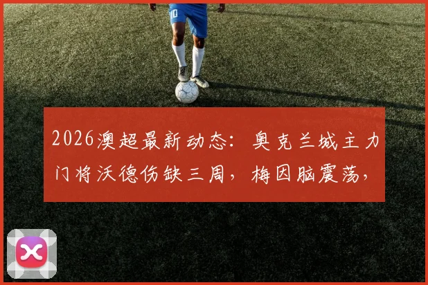 2026澳超最新动态：奥克兰城主力门将沃德伤缺三周，梅因脑震荡，球队下轮排兵布阵全解析