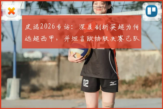 皮诺2026专访：深度剖析英超为何远超西甲，并坦言欧协联决赛己队非热门，引发球迷热议