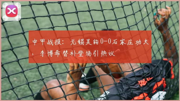 中甲战报：无锡吴钩0-0石家庄功夫，李博希替补登场引热议