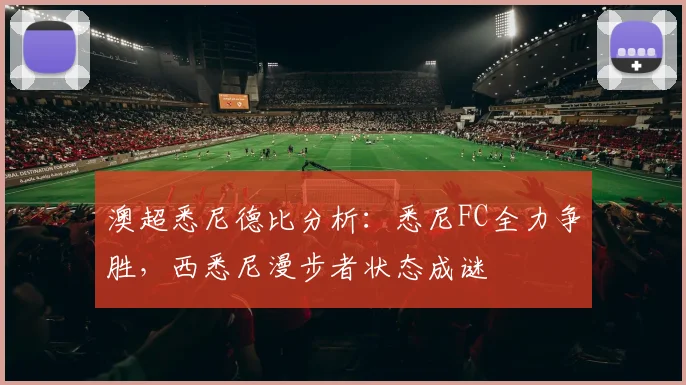 澳超悉尼德比分析：悉尼FC全力争胜，西悉尼漫步者状态成谜