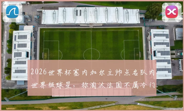 2026世界杯塞内加尔主帅点名队内世界级球星，称淘汰法国不属冷门，出线策略分析