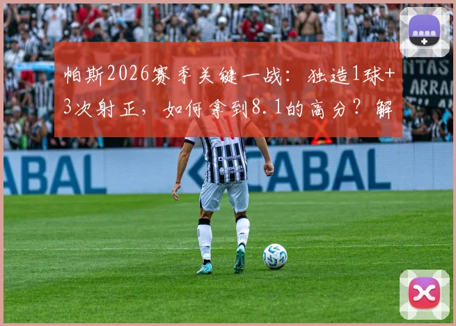 帕斯2026赛季关键一战:独造1球+3次射正,如何拿到8.1的高分?解析其造点与关键传球作用