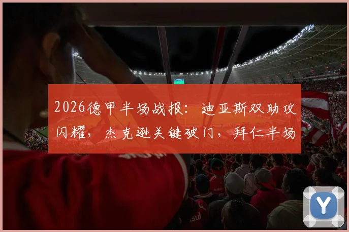 2026德甲半场战报：迪亚斯双助攻闪耀，杰克逊关键破门，拜仁半场3-1领先斯图加特解析