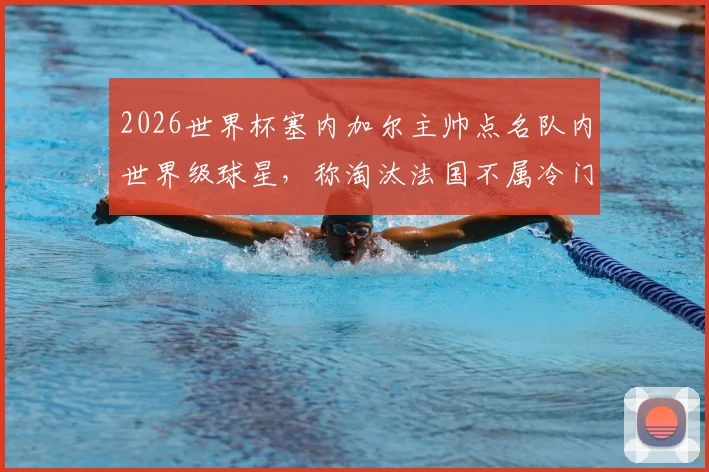 2026世界杯塞内加尔主帅点名队内世界级球星，称淘汰法国不属冷门，出线策略分析