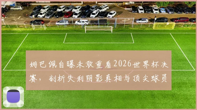 姆巴佩自曝未敢重看2026世界杯决赛,剖析失利阴影真相与顶尖球员心理恢复指南