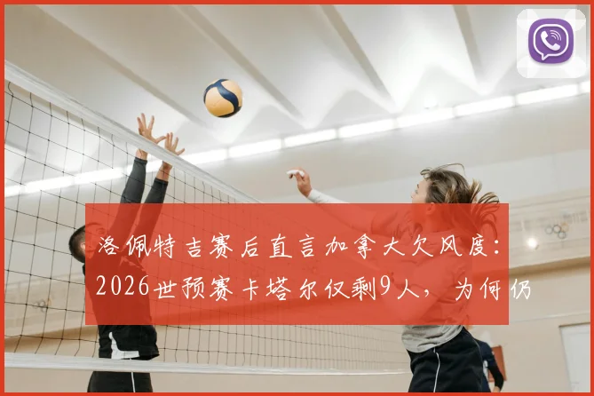 洛佩特吉赛后直言加拿大欠风度:2026世预赛卡塔尔仅剩9人,为何仍不放慢比赛节奏引发足球伦理大讨论