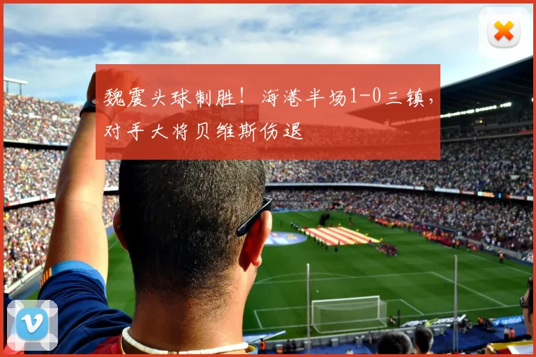 魏震头球制胜！海港半场1-0三镇，对手大将贝维斯伤退