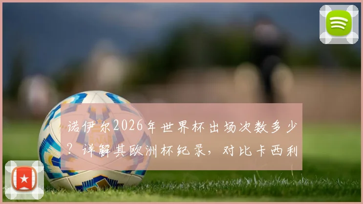诺伊尔2026年世界杯出场次数多少？详解其欧洲杯纪录，对比卡西利亚斯，解析德国队史第一门将之路