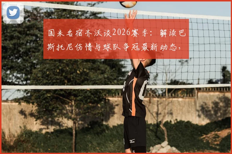 国米名宿齐沃谈2026赛季:解读巴斯托尼伤情与球队争冠最新动态,坚韧心态至关重要