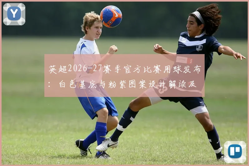 英超2026-27赛季官方比赛用球发布:白色基底与粉紫图案设计解读及购买信息指南