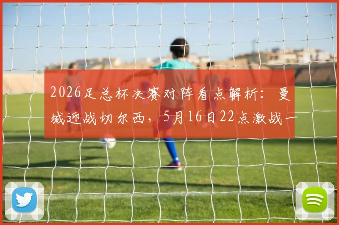 2026足总杯决赛对阵看点解析:曼城迎战切尔西,5月16日22点激战一触即发