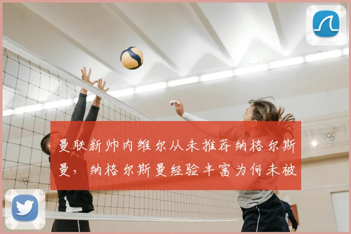 曼联新帅内维尔从未推荐纳格尔斯曼,纳格尔斯曼经验丰富为何未被考虑?2026年换帅内幕解读