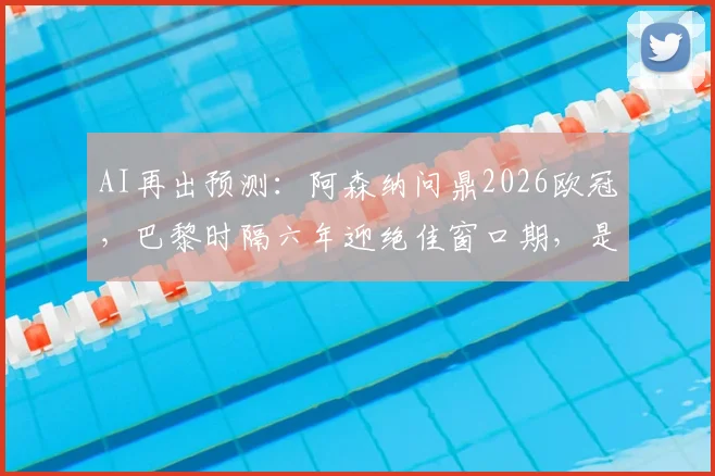 AI再出预测：阿森纳问鼎2026欧冠，巴黎时隔六年迎绝佳窗口期，是算法靠谱还是毒奶？