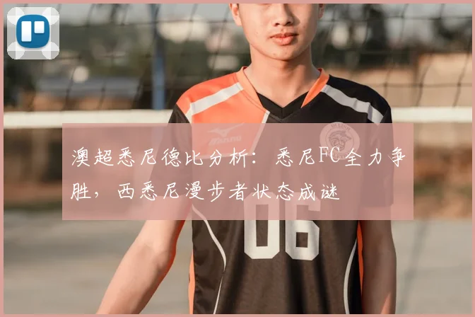 澳超悉尼德比分析：悉尼FC全力争胜，西悉尼漫步者状态成谜