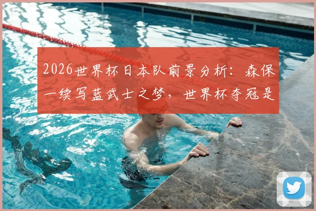 2026世界杯日本队前景分析：森保一续写蓝武士之梦，世界杯夺冠是否可能？