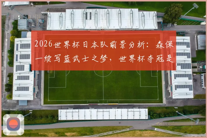 2026世界杯日本队前景分析:森保一续写蓝武士之梦,世界杯夺冠是否可能?
