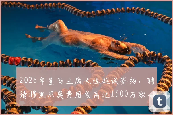 2026年皇马主席大选延误签约，聘请穆里尼奥费用或高达1500万欧，最新进展分析