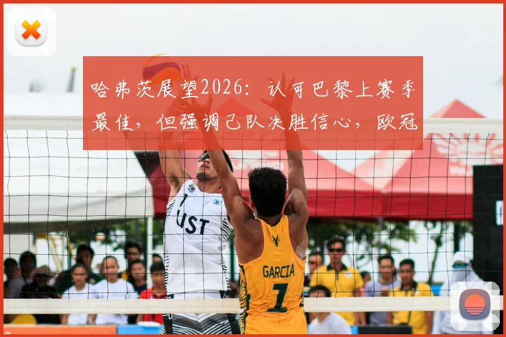 哈弗茨展望2026：认可巴黎上赛季最佳，但强调己队决胜信心，欧冠关键战心态解析