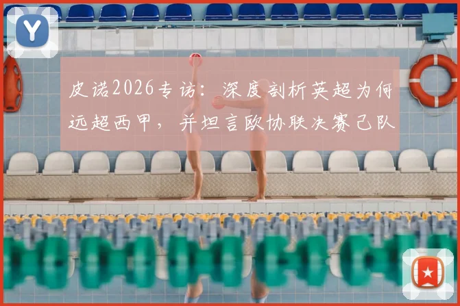 皮诺2026专访:深度剖析英超为何远超西甲,并坦言欧协联决赛己队非热门,引发球迷热议
