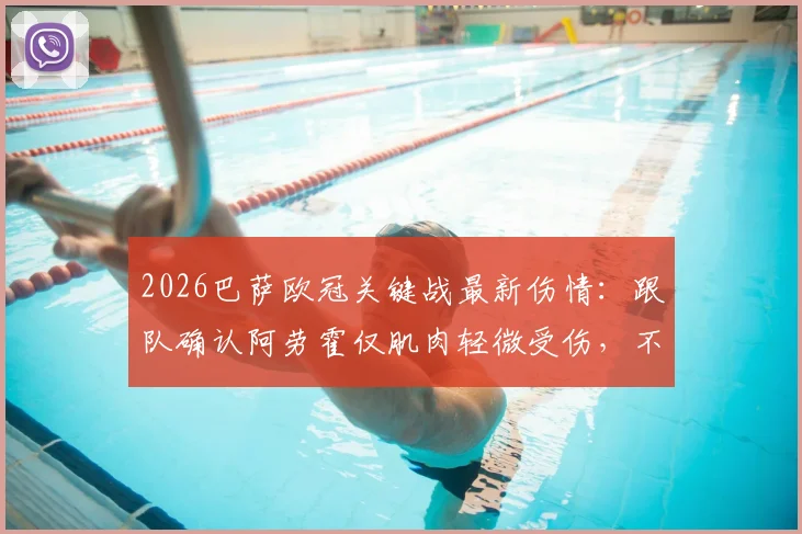 2026巴萨欧冠关键战最新伤情：跟队确认阿劳霍仅肌肉轻微受伤，不影响出场