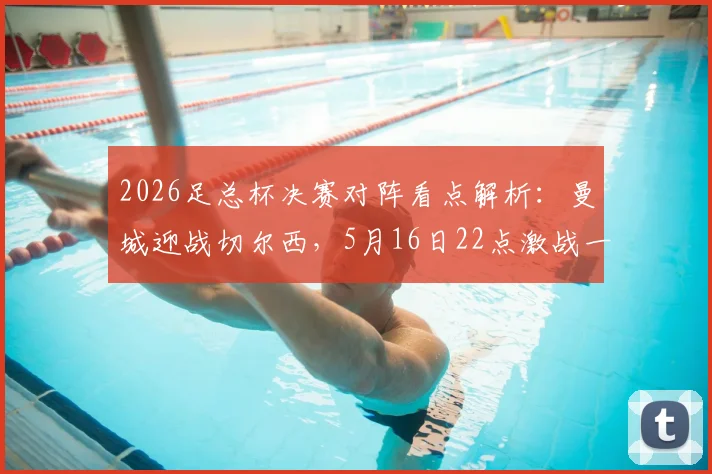 2026足总杯决赛对阵看点解析：曼城迎战切尔西，5月16日22点激战一触即发