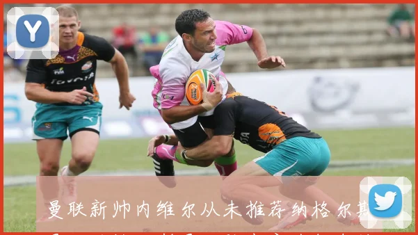 曼联新帅内维尔从未推荐纳格尔斯曼，纳格尔斯曼经验丰富为何未被考虑？2026年换帅内幕解读