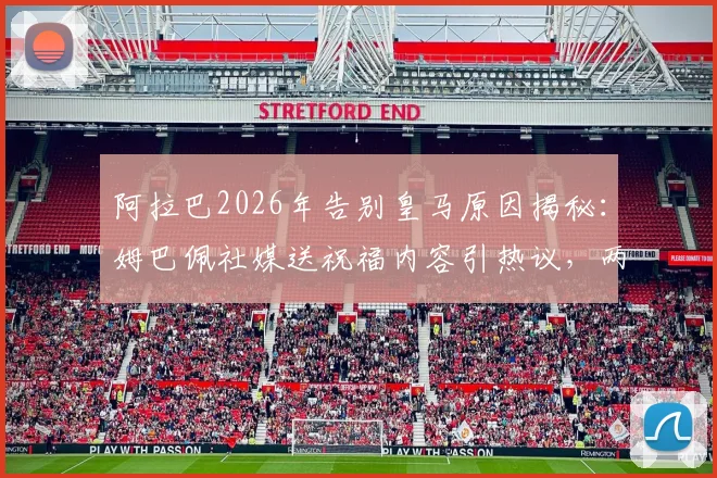 阿拉巴2026年告别皇马原因揭秘:姆巴佩社媒送祝福内容引热议,两人挚友关系及未来去向分析