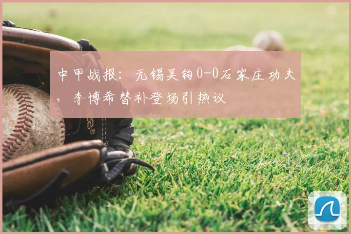中甲战报:无锡吴钩0-0石家庄功夫,李博希替补登场引热议