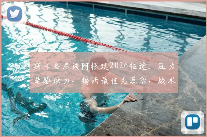 斯卡洛尼谈阿根廷2026征途:压力是驱动力,梅西最佳无悬念,战术与决心如何炼成?