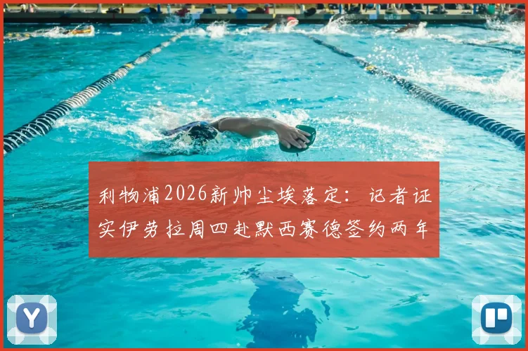 利物浦2026新帅尘埃落定：记者证实伊劳拉周四赴默西赛德签约两年，接替克洛普执教前景解析