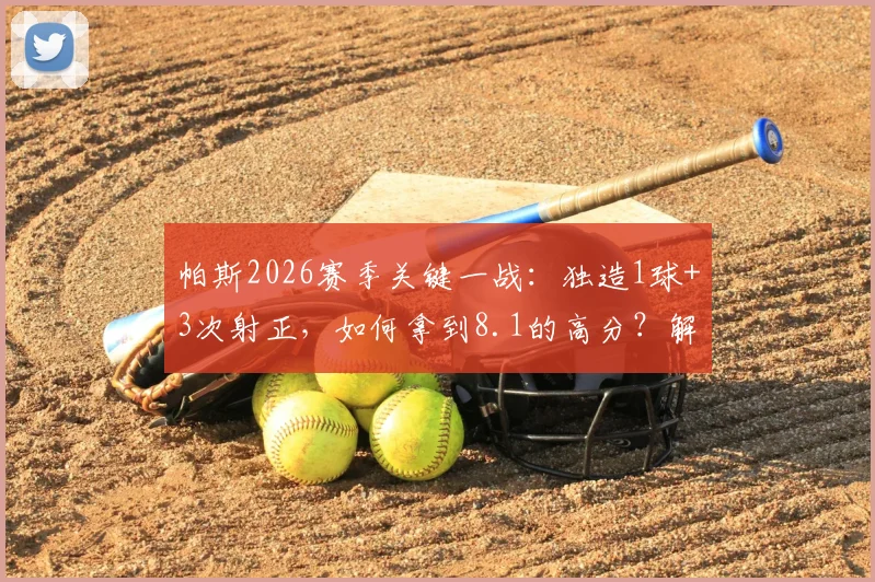帕斯2026赛季关键一战:独造1球+3次射正,如何拿到8.1的高分?解析其造点与关键传球作用