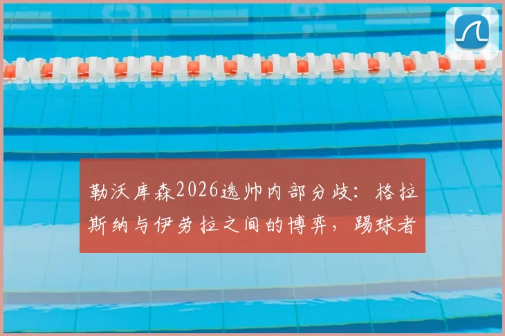 勒沃库森2026选帅内部分歧：格拉斯纳与伊劳拉之间的博弈，踢球者最新爆料主帅人选变动