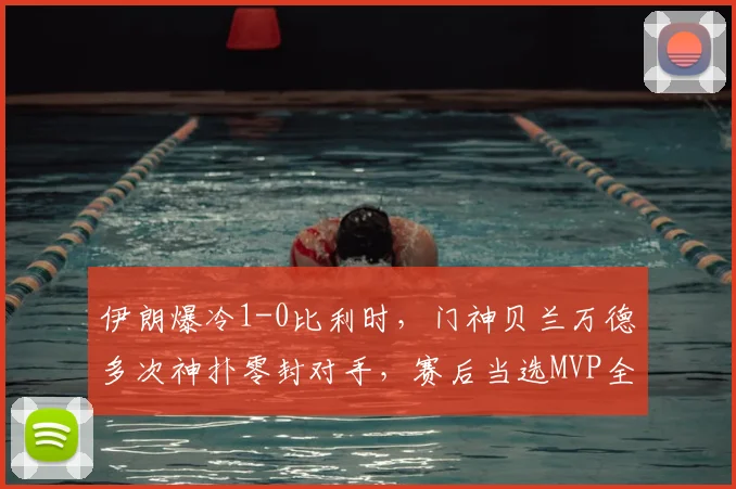 伊朗爆冷1-0比利时,门神贝兰万德多次神扑零封对手,赛后当选MVP全场最佳球员
