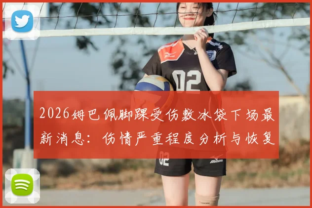 2026姆巴佩脚踝受伤敷冰袋下场最新消息:伤情严重程度分析与恢复时间预估,附脚踝运动损伤防护指南