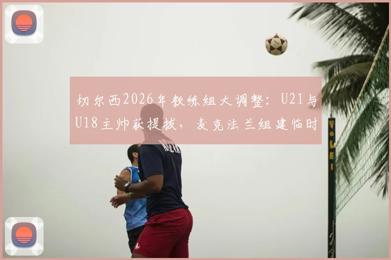 切尔西2026年教练组大调整：U21与U18主帅获提拔，麦克法兰组建临时团队最新动态
