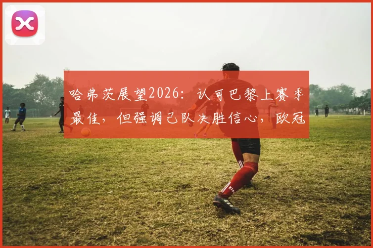 哈弗茨展望2026:认可巴黎上赛季最佳,但强调己队决胜信心,欧冠关键战心态解析